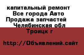 капитальный ремонт - Все города Авто » Продажа запчастей   . Челябинская обл.,Троицк г.